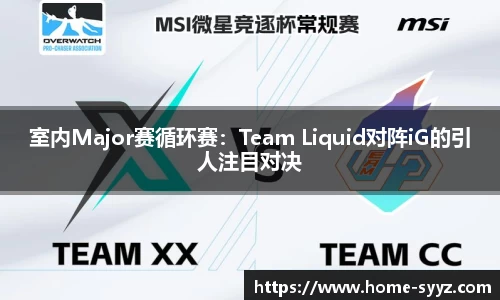 室内Major赛循环赛：Team Liquid对阵iG的引人注目对决